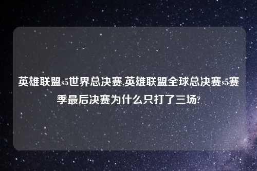 英雄联盟s5世界总决赛,英雄联盟全球总决赛s5赛季最后决赛为什么只打了三场?