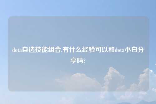 dota自选技能组合,有什么经验可以和dota小白分享吗?