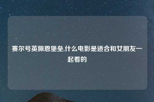 赛尔号英佩恩堡垒,什么电影是适合和女朋友一起看的