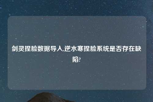 剑灵捏脸数据导入,逆水寒捏脸系统是否存在缺陷?