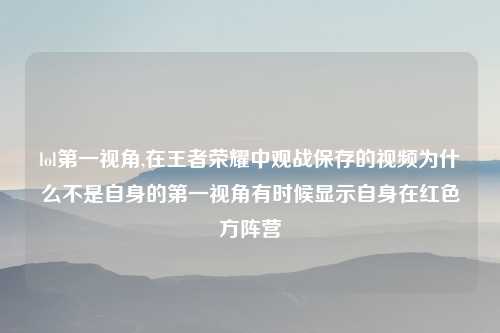 lol第一视角,在王者荣耀中观战保存的视频为什么不是自身的第一视角有时候显示自身在红色方阵营