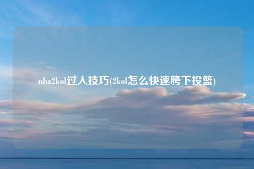 nba2kol过人技巧(2kol怎么快速胯下投篮)