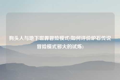 狗头人与地下世界冒险模式(如何评价炉石传说冒险模式邪火的试炼)