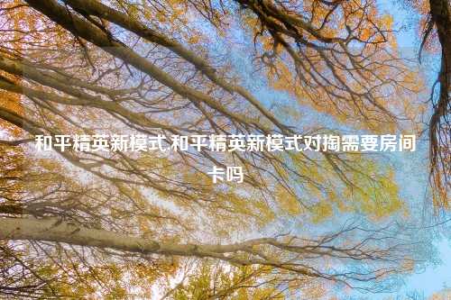和平精英新模式,和平精英新模式对掏需要房间卡吗
