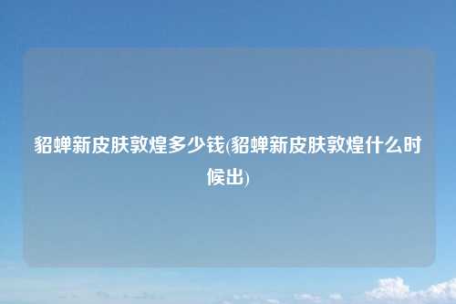 貂蝉新皮肤敦煌多少钱(貂蝉新皮肤敦煌什么时候出)