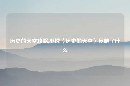 历史的天空攻略,小说〈历史的天空〉反映了什么