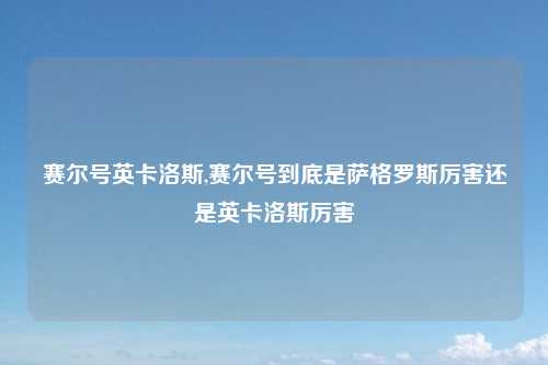 赛尔号英卡洛斯,赛尔号到底是萨格罗斯厉害还是英卡洛斯厉害