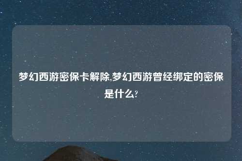 梦幻西游密保卡解除,梦幻西游曾经绑定的密保是什么?