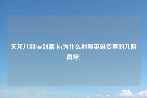 天龙八部666财富卡(为什么射雕英雄传里的九阴真经)