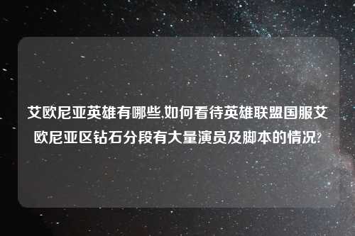艾欧尼亚英雄有哪些,如何看待英雄联盟国服艾欧尼亚区钻石分段有大量演员及脚本的情况?