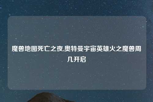 魔兽地图死亡之夜,奥特曼宇宙英雄火之魔兽周几开启