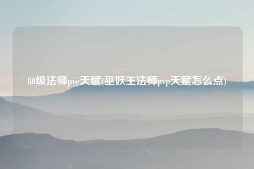80级法师pve天赋(巫妖王法师pvp天赋怎么点)