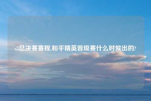s3总决赛赛程,和平精英晋级赛什么时候出的?