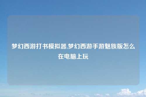 梦幻西游打书模拟器,梦幻西游手游魅族版怎么在电脑上玩