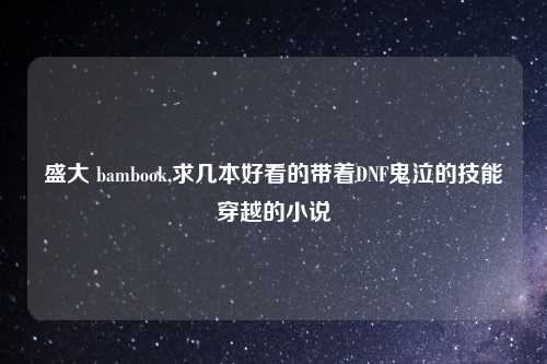 盛大 bambook,求几本好看的带着DNF鬼泣的技能穿越的小说
