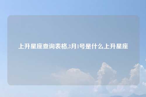上升星座查询表格,3月1号是什么上升星座