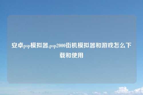 安卓psp模拟器,psp2000街机模拟器和游戏怎么下载和使用