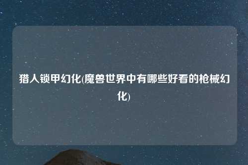 猎人锁甲幻化(魔兽世界中有哪些好看的枪械幻化)
