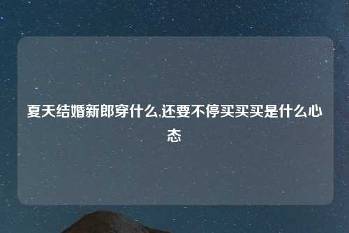 夏天结婚新郎穿什么,还要不停买买买是什么心态