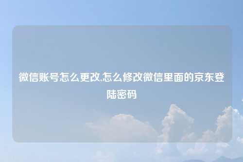 微信账号怎么更改,怎么修改微信里面的京东登陆密码