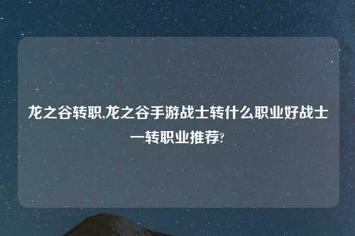 龙之谷转职,龙之谷手游战士转什么职业好战士一转职业推荐?