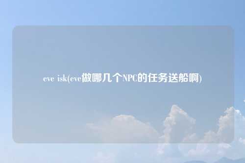eve isk(eve做哪几个NPC的任务送船啊)