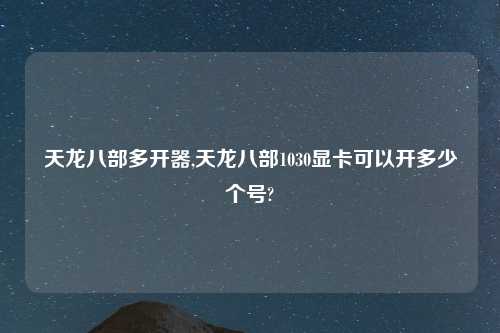 天龙八部多开器,天龙八部1030显卡可以开多少个号?