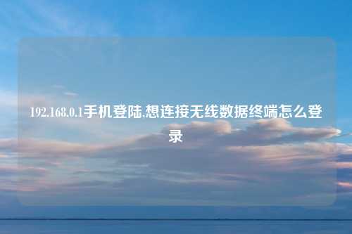 192.168.0.1手机登陆,想连接无线数据终端怎么登录