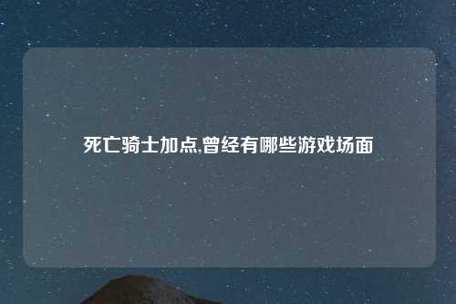 死亡骑士加点,曾经有哪些游戏场面