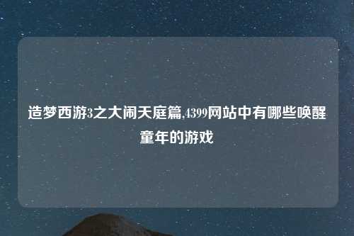 造梦西游3之大闹天庭篇,4399网站中有哪些唤醒童年的游戏