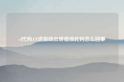 cf代码,CF进游戏出现错误代码怎么回事