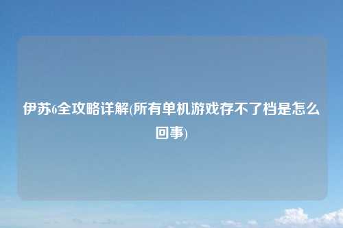 伊苏6全攻略详解(所有单机游戏存不了档是怎么回事)