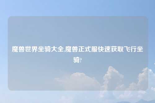 魔兽世界坐骑大全,魔兽正式服快速获取飞行坐骑?
