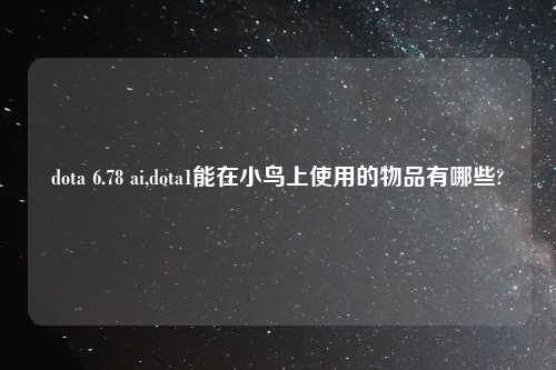 dota 6.78 ai,dota1能在小鸟上使用的物品有哪些?