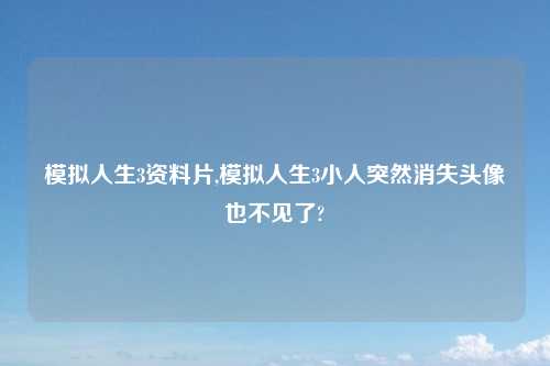 模拟人生3资料片,模拟人生3小人突然消失头像也不见了?