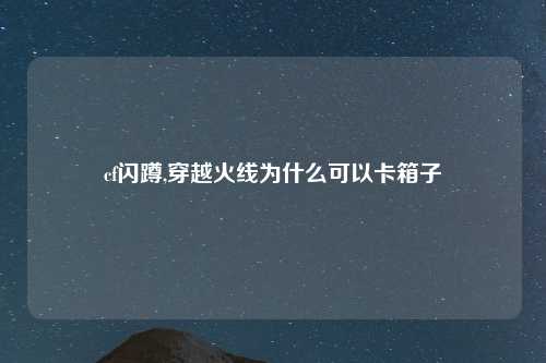 cf闪蹲,穿越火线为什么可以卡箱子