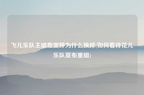 飞儿乐队主唱詹雯婷为什么换掉(如何看待花儿乐队宣布重组)