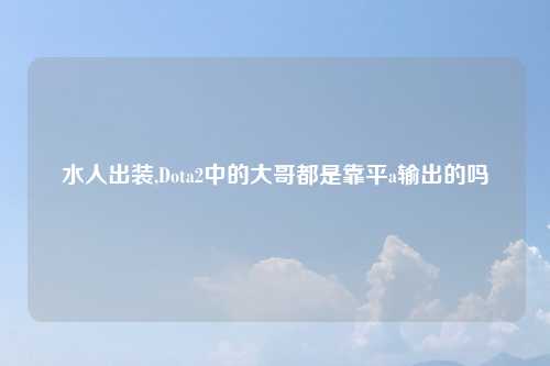 水人出装,Dota2中的大哥都是靠平a输出的吗