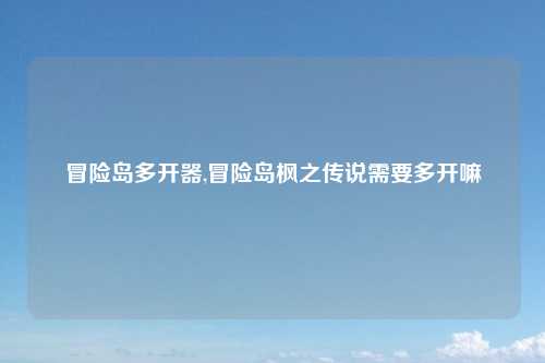 冒险岛多开器,冒险岛枫之传说需要多开嘛