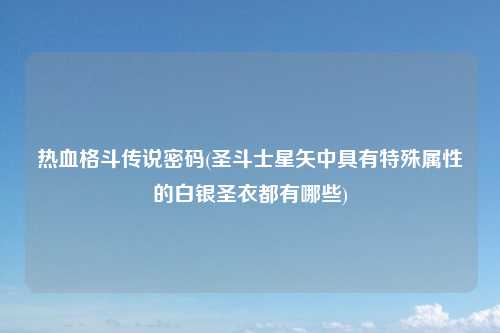 热血格斗传说密码(圣斗士星矢中具有特殊属性的白银圣衣都有哪些)