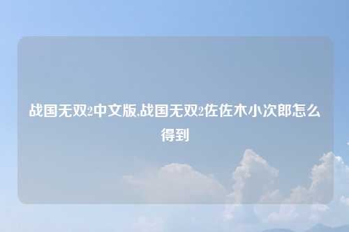 战国无双2中文版,战国无双2佐佐木小次郎怎么得到