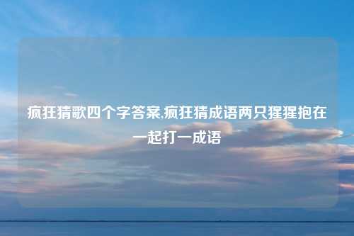疯狂猜歌四个字答案,疯狂猜成语两只猩猩抱在一起打一成语
