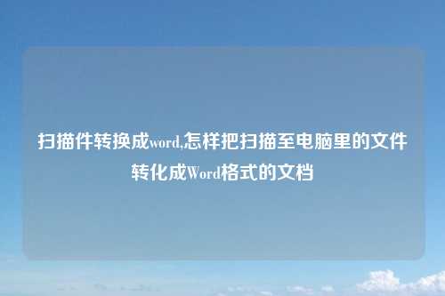 扫描件转换成word,怎样把扫描至电脑里的文件转化成Word格式的文档