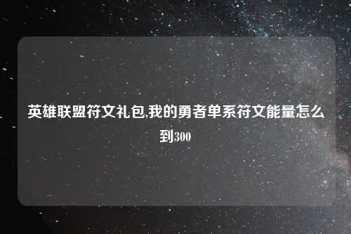 英雄联盟符文礼包,我的勇者单系符文能量怎么到300