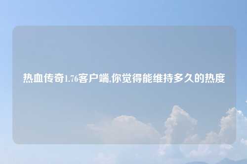 热血传奇1.76客户端,你觉得能维持多久的热度