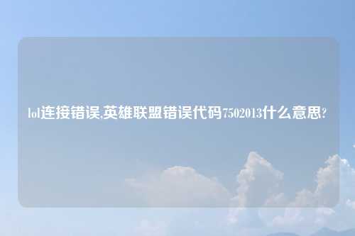 lol连接错误,英雄联盟错误代码7502013什么意思?