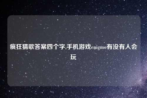 疯狂猜歌答案四个字,手机游戏enigmo有没有人会玩