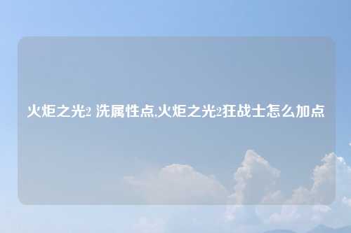 火炬之光2 洗属性点,火炬之光2狂战士怎么加点