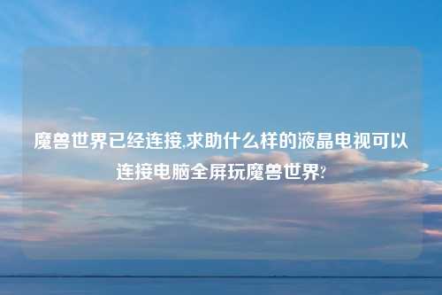 魔兽世界已经连接,求助什么样的液晶电视可以连接电脑全屏玩魔兽世界?