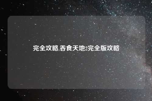 完全攻略,吞食天地2完全版攻略